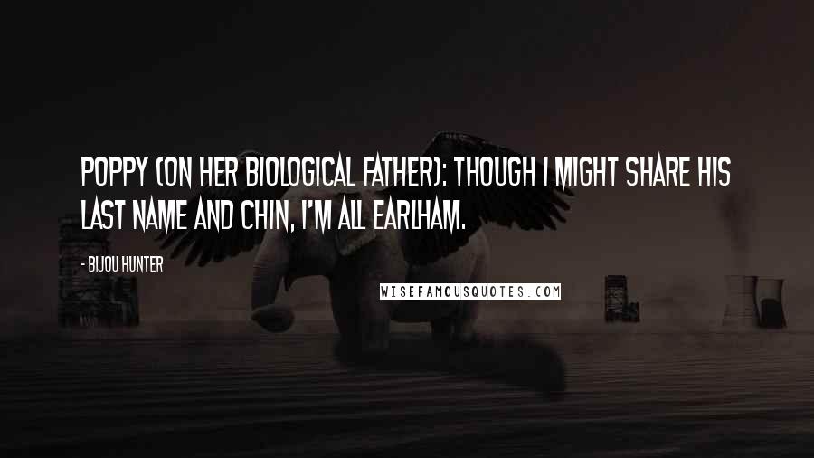 Bijou Hunter Quotes: POPPY (on her biological father): Though I might share his last name and chin, I'm all Earlham.