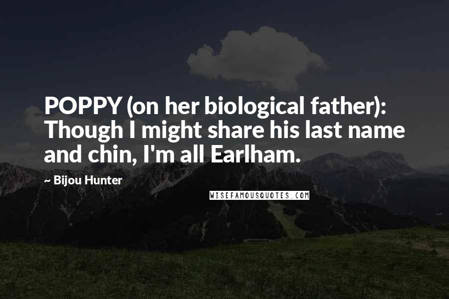 Bijou Hunter Quotes: POPPY (on her biological father): Though I might share his last name and chin, I'm all Earlham.