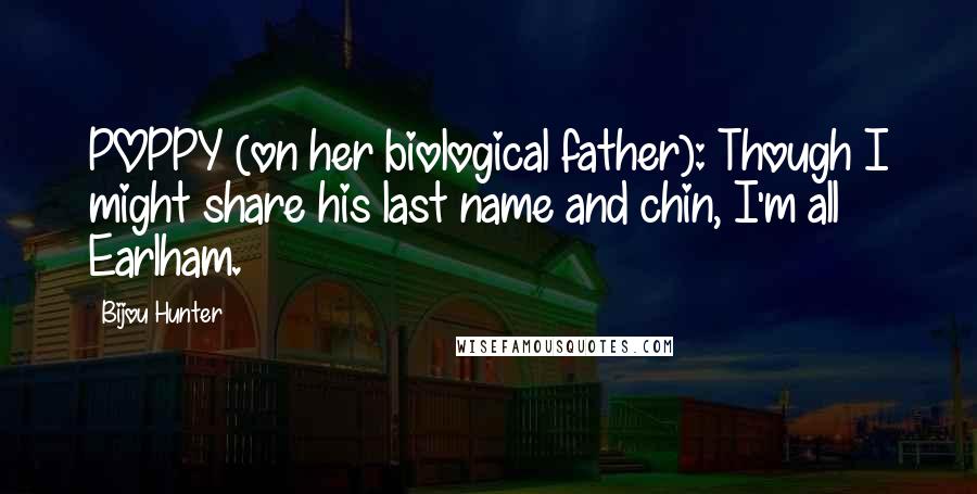 Bijou Hunter Quotes: POPPY (on her biological father): Though I might share his last name and chin, I'm all Earlham.