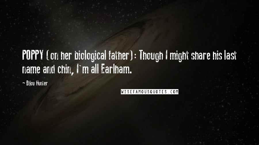 Bijou Hunter Quotes: POPPY (on her biological father): Though I might share his last name and chin, I'm all Earlham.