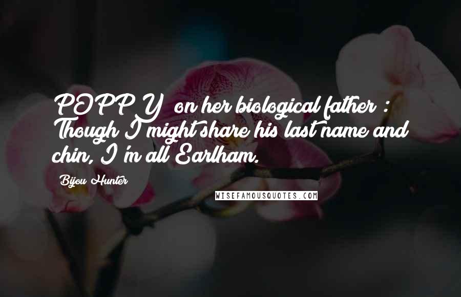 Bijou Hunter Quotes: POPPY (on her biological father): Though I might share his last name and chin, I'm all Earlham.