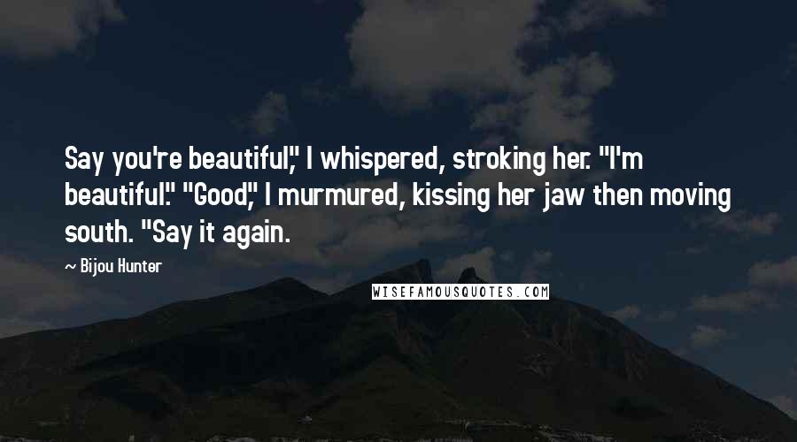 Bijou Hunter Quotes: Say you're beautiful," I whispered, stroking her. "I'm beautiful." "Good," I murmured, kissing her jaw then moving south. "Say it again.