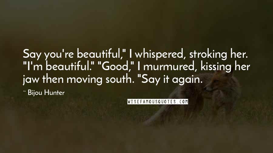 Bijou Hunter Quotes: Say you're beautiful," I whispered, stroking her. "I'm beautiful." "Good," I murmured, kissing her jaw then moving south. "Say it again.