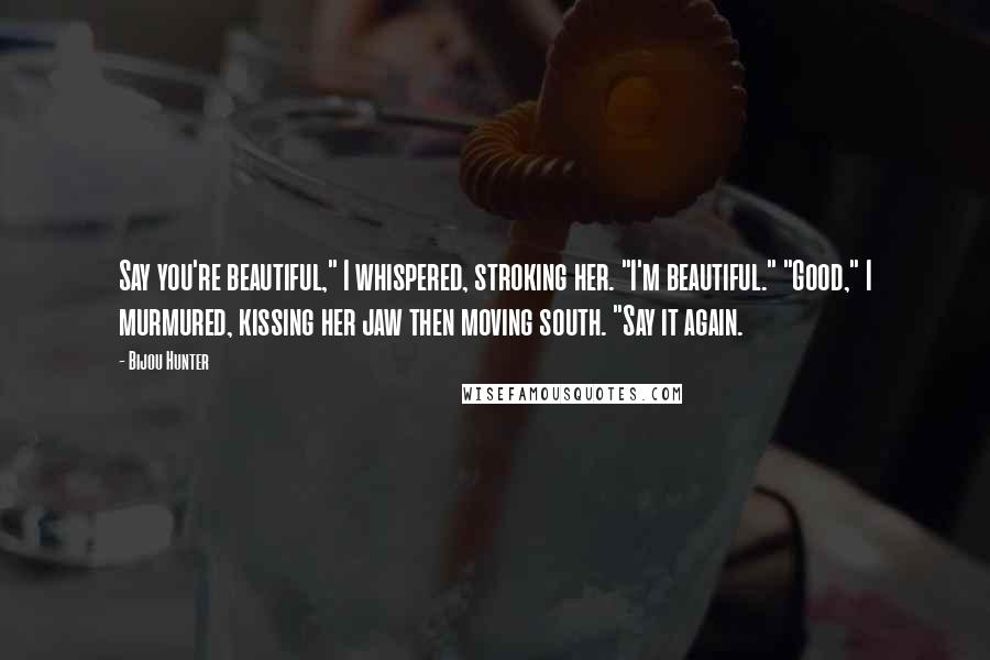 Bijou Hunter Quotes: Say you're beautiful," I whispered, stroking her. "I'm beautiful." "Good," I murmured, kissing her jaw then moving south. "Say it again.