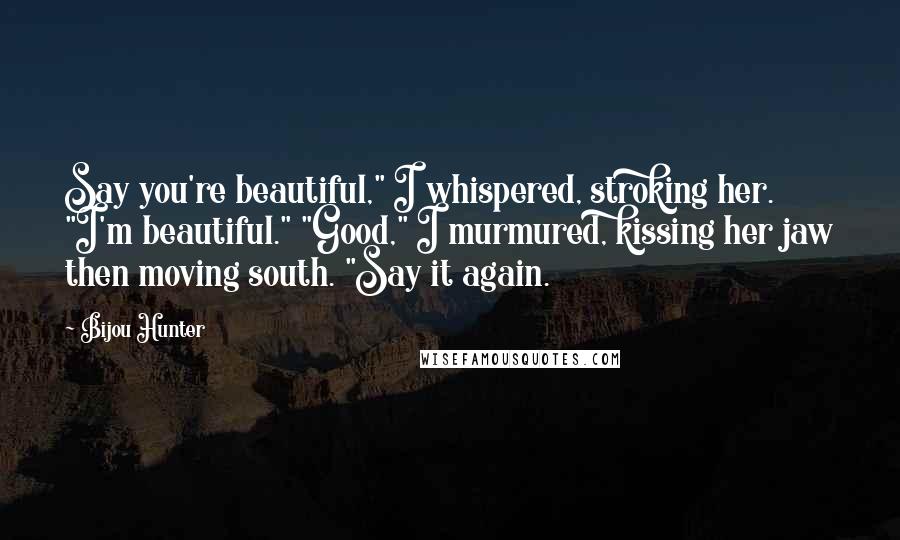 Bijou Hunter Quotes: Say you're beautiful," I whispered, stroking her. "I'm beautiful." "Good," I murmured, kissing her jaw then moving south. "Say it again.