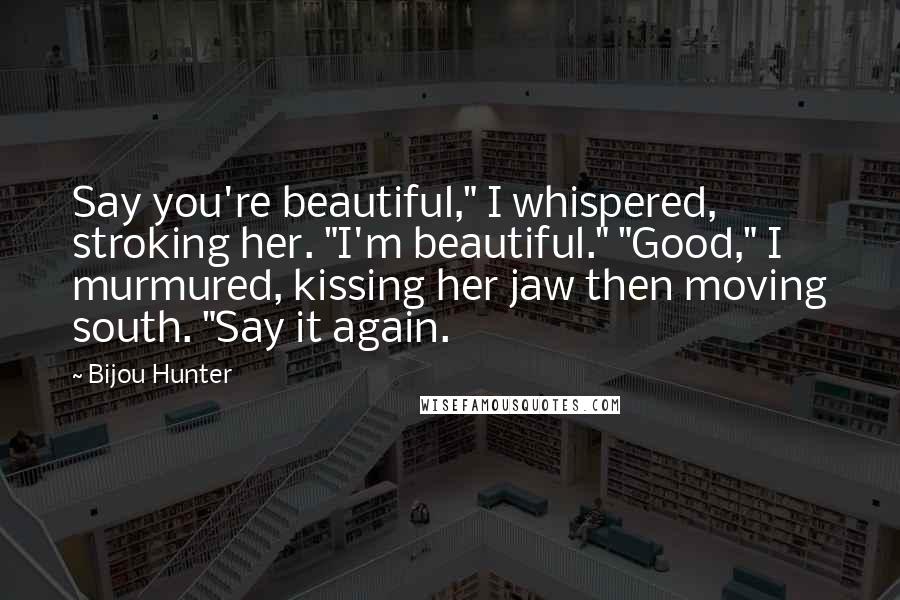 Bijou Hunter Quotes: Say you're beautiful," I whispered, stroking her. "I'm beautiful." "Good," I murmured, kissing her jaw then moving south. "Say it again.