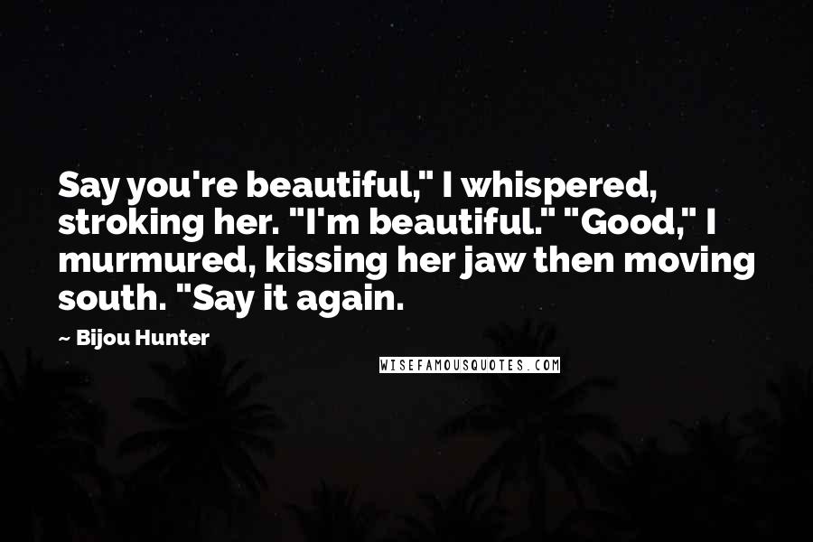 Bijou Hunter Quotes: Say you're beautiful," I whispered, stroking her. "I'm beautiful." "Good," I murmured, kissing her jaw then moving south. "Say it again.