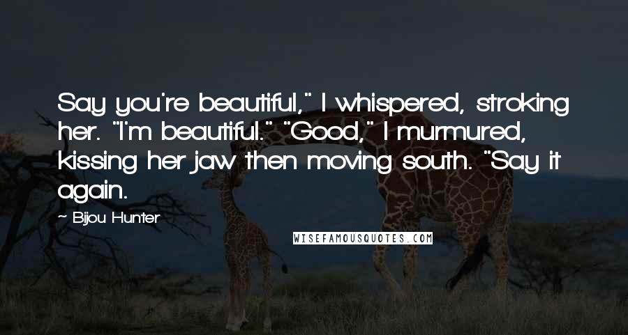 Bijou Hunter Quotes: Say you're beautiful," I whispered, stroking her. "I'm beautiful." "Good," I murmured, kissing her jaw then moving south. "Say it again.