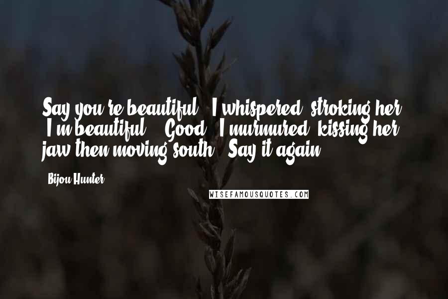 Bijou Hunter Quotes: Say you're beautiful," I whispered, stroking her. "I'm beautiful." "Good," I murmured, kissing her jaw then moving south. "Say it again.