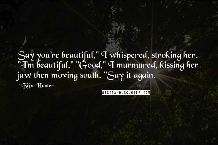 Bijou Hunter Quotes: Say you're beautiful," I whispered, stroking her. "I'm beautiful." "Good," I murmured, kissing her jaw then moving south. "Say it again.