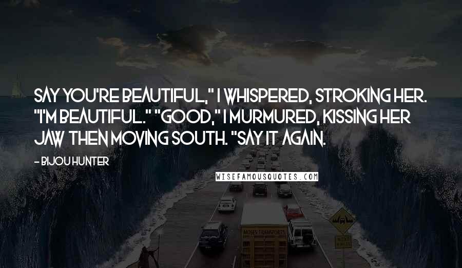 Bijou Hunter Quotes: Say you're beautiful," I whispered, stroking her. "I'm beautiful." "Good," I murmured, kissing her jaw then moving south. "Say it again.