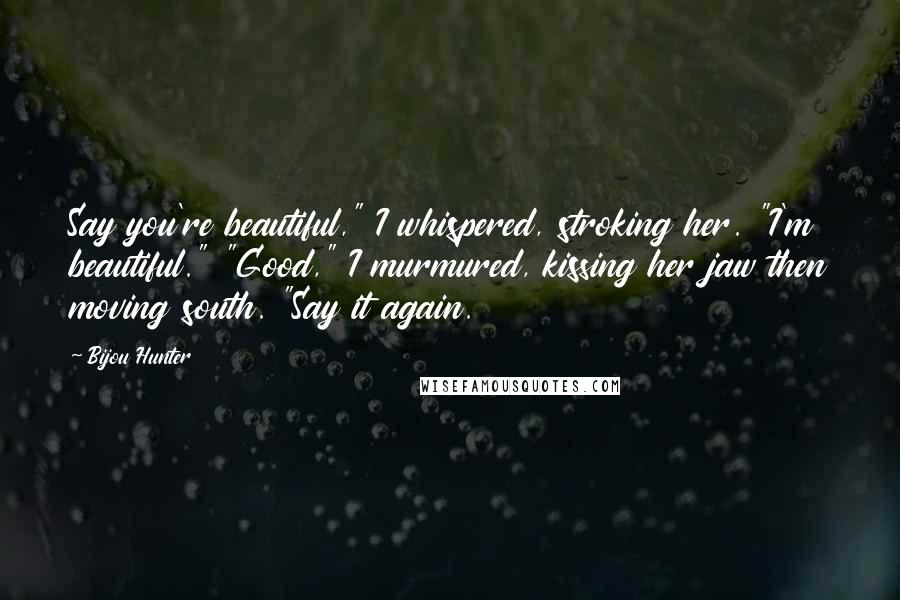 Bijou Hunter Quotes: Say you're beautiful," I whispered, stroking her. "I'm beautiful." "Good," I murmured, kissing her jaw then moving south. "Say it again.