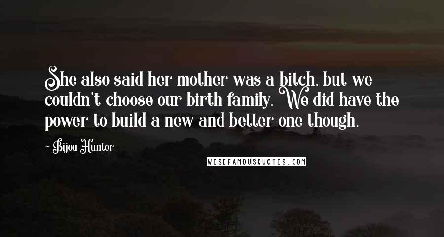 Bijou Hunter Quotes: She also said her mother was a bitch, but we couldn't choose our birth family. We did have the power to build a new and better one though.