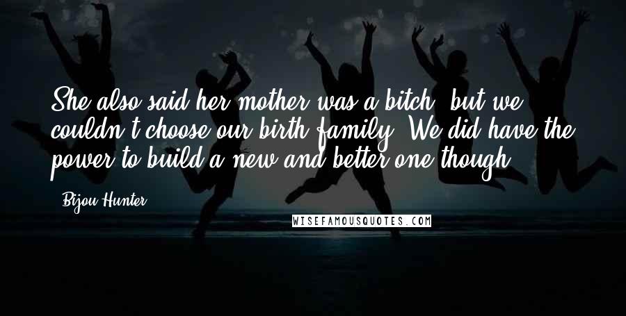 Bijou Hunter Quotes: She also said her mother was a bitch, but we couldn't choose our birth family. We did have the power to build a new and better one though.
