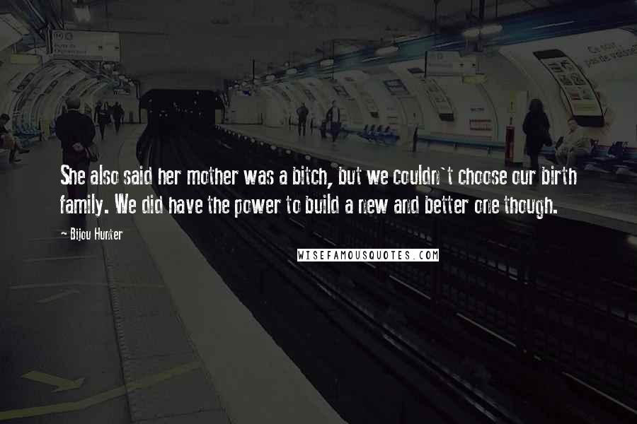 Bijou Hunter Quotes: She also said her mother was a bitch, but we couldn't choose our birth family. We did have the power to build a new and better one though.