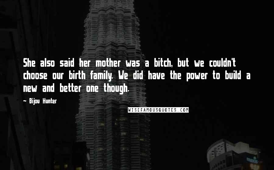 Bijou Hunter Quotes: She also said her mother was a bitch, but we couldn't choose our birth family. We did have the power to build a new and better one though.