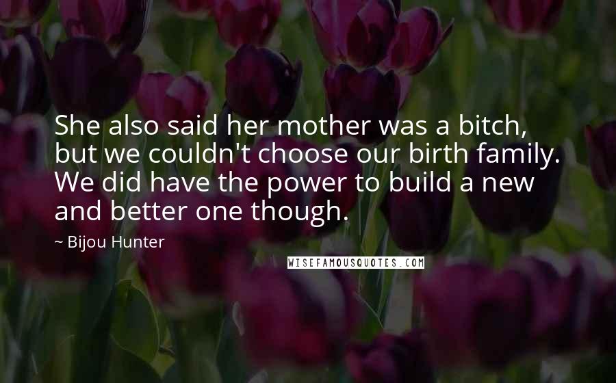 Bijou Hunter Quotes: She also said her mother was a bitch, but we couldn't choose our birth family. We did have the power to build a new and better one though.