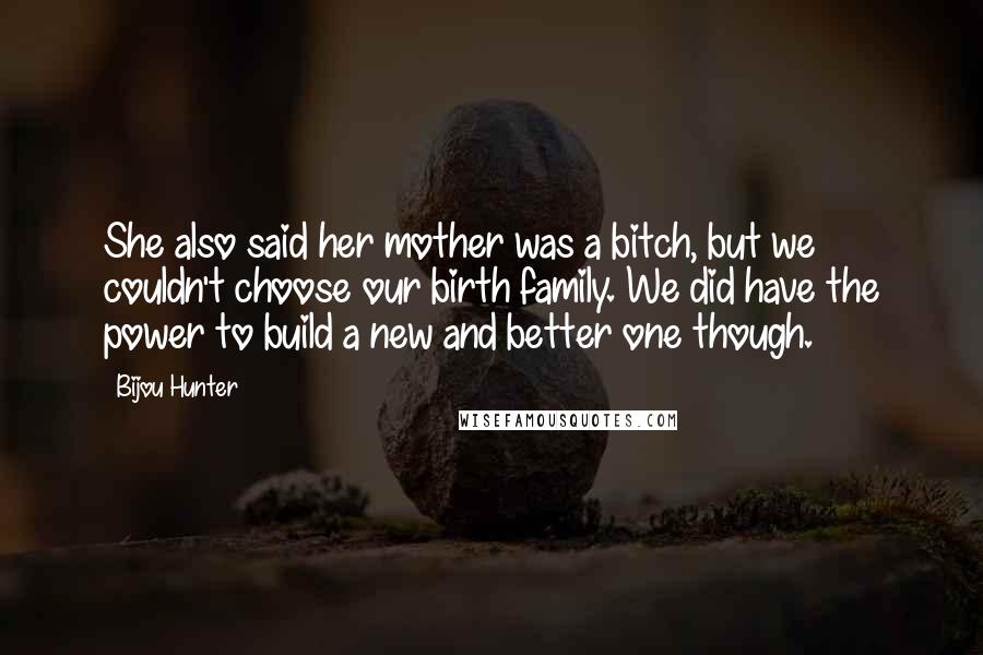 Bijou Hunter Quotes: She also said her mother was a bitch, but we couldn't choose our birth family. We did have the power to build a new and better one though.
