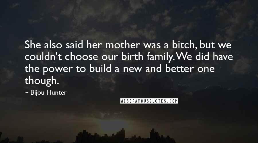 Bijou Hunter Quotes: She also said her mother was a bitch, but we couldn't choose our birth family. We did have the power to build a new and better one though.