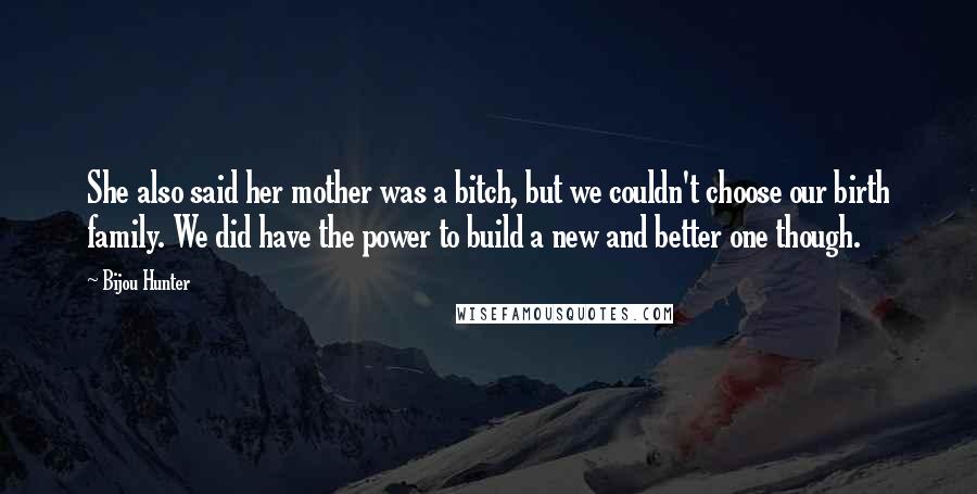 Bijou Hunter Quotes: She also said her mother was a bitch, but we couldn't choose our birth family. We did have the power to build a new and better one though.
