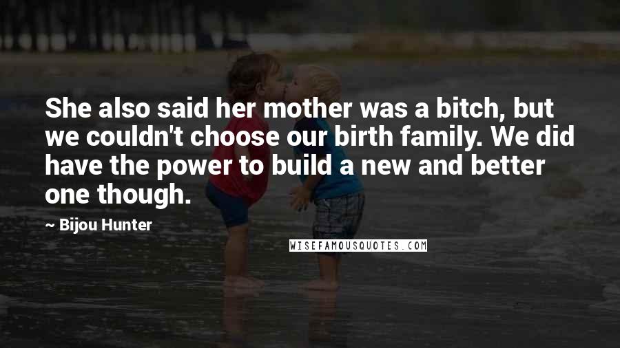 Bijou Hunter Quotes: She also said her mother was a bitch, but we couldn't choose our birth family. We did have the power to build a new and better one though.