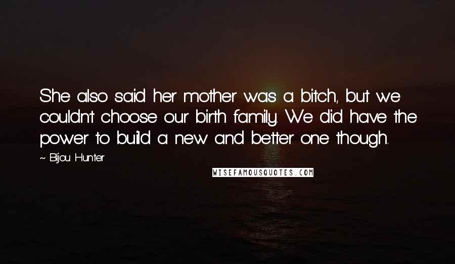 Bijou Hunter Quotes: She also said her mother was a bitch, but we couldn't choose our birth family. We did have the power to build a new and better one though.