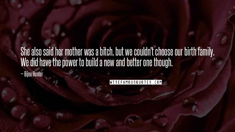 Bijou Hunter Quotes: She also said her mother was a bitch, but we couldn't choose our birth family. We did have the power to build a new and better one though.