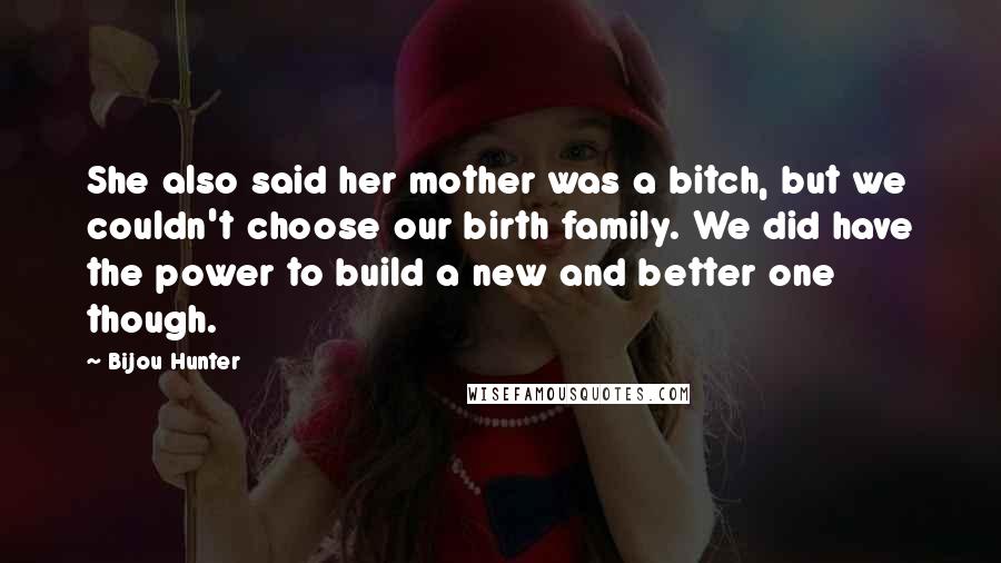 Bijou Hunter Quotes: She also said her mother was a bitch, but we couldn't choose our birth family. We did have the power to build a new and better one though.