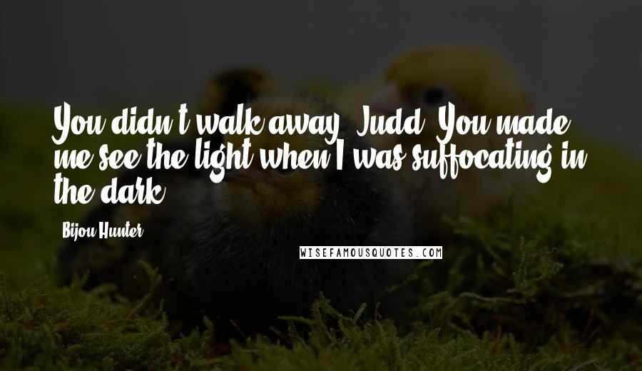 Bijou Hunter Quotes: You didn't walk away, Judd. You made me see the light when I was suffocating in the dark.