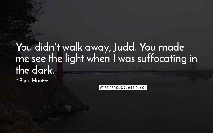 Bijou Hunter Quotes: You didn't walk away, Judd. You made me see the light when I was suffocating in the dark.