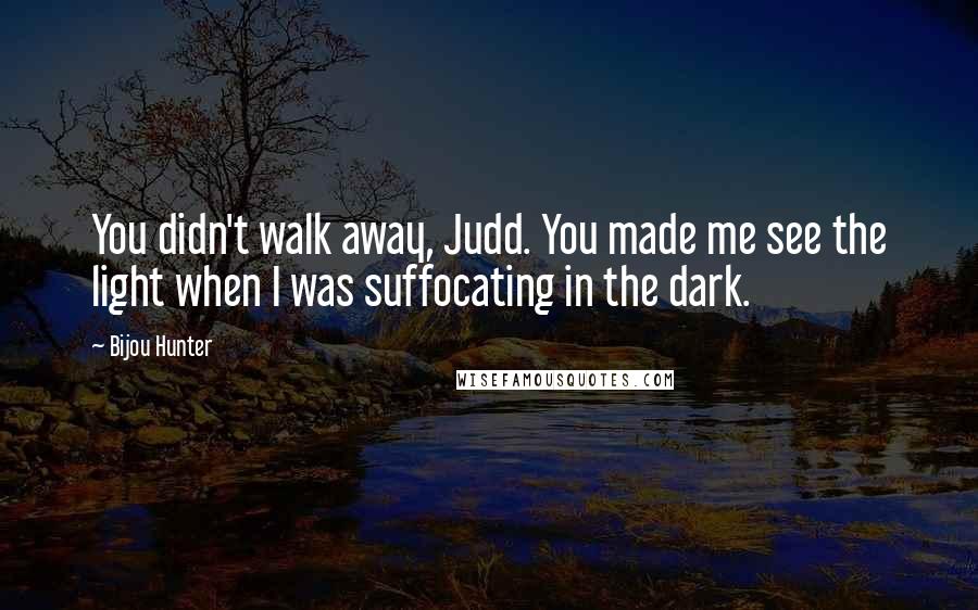 Bijou Hunter Quotes: You didn't walk away, Judd. You made me see the light when I was suffocating in the dark.