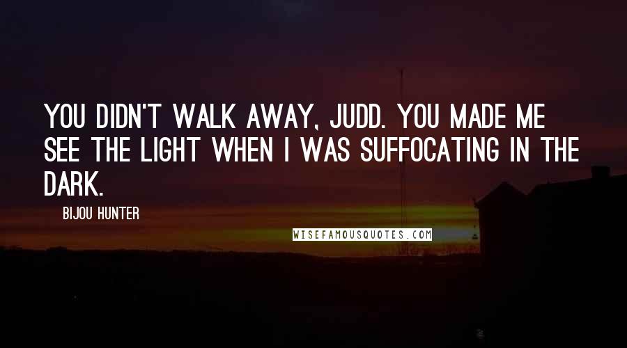 Bijou Hunter Quotes: You didn't walk away, Judd. You made me see the light when I was suffocating in the dark.