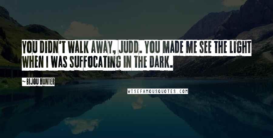 Bijou Hunter Quotes: You didn't walk away, Judd. You made me see the light when I was suffocating in the dark.