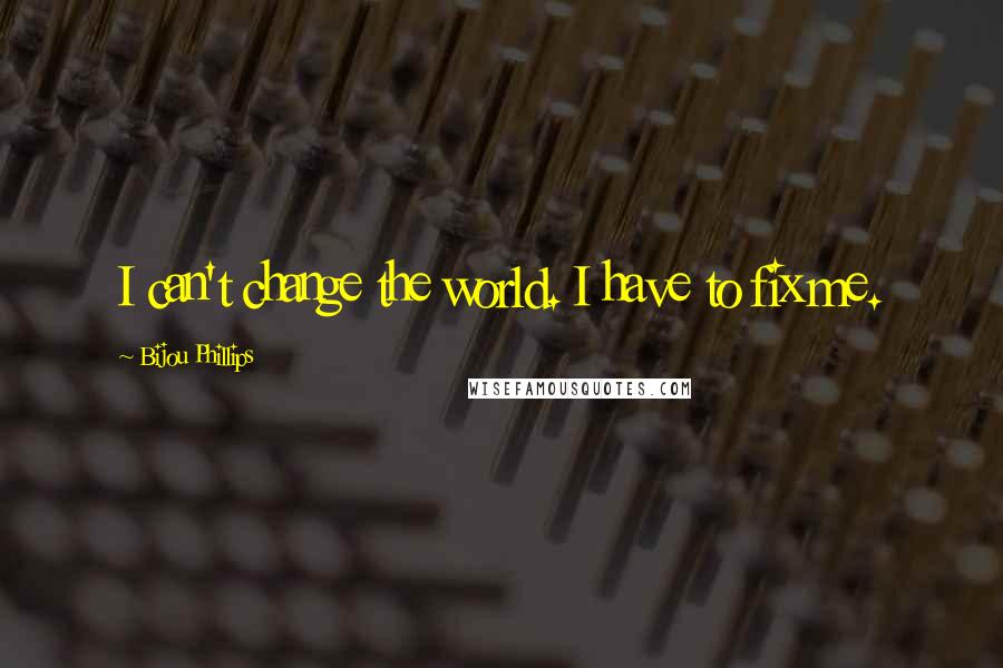 Bijou Phillips Quotes: I can't change the world. I have to fix me.