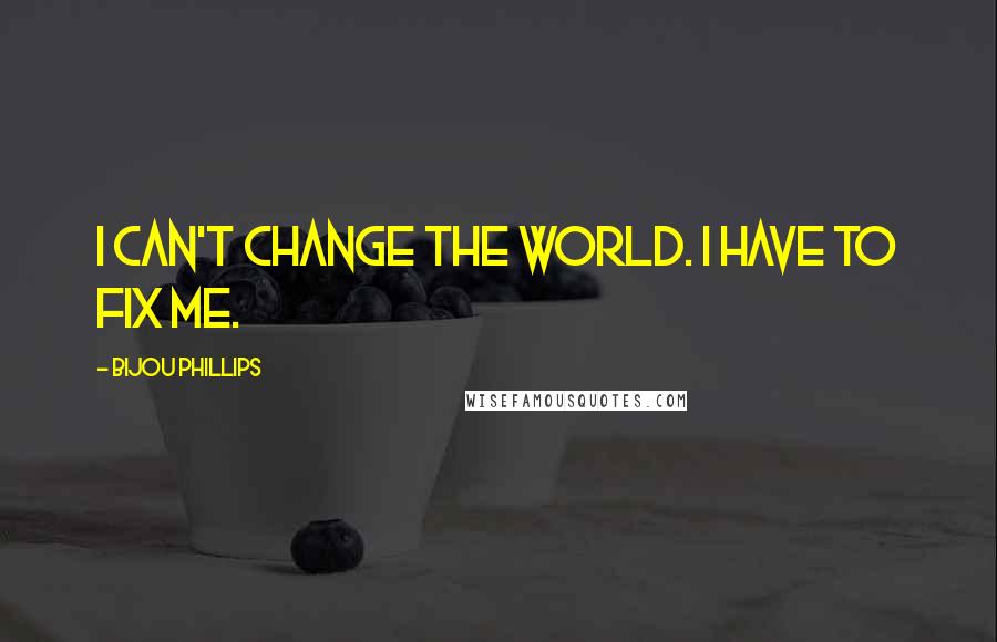Bijou Phillips Quotes: I can't change the world. I have to fix me.