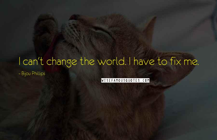 Bijou Phillips Quotes: I can't change the world. I have to fix me.