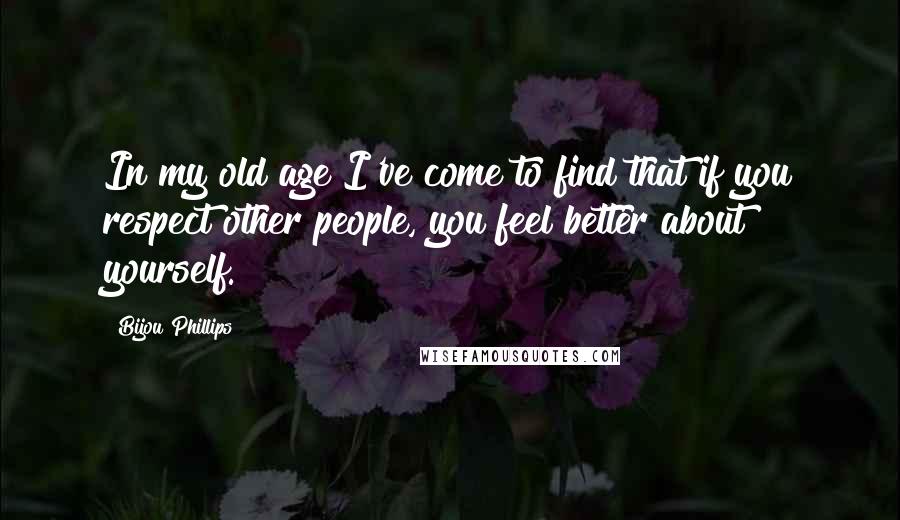 Bijou Phillips Quotes: In my old age I've come to find that if you respect other people, you feel better about yourself.