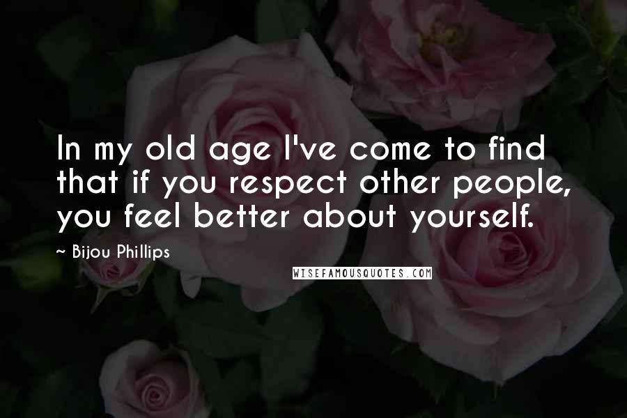 Bijou Phillips Quotes: In my old age I've come to find that if you respect other people, you feel better about yourself.