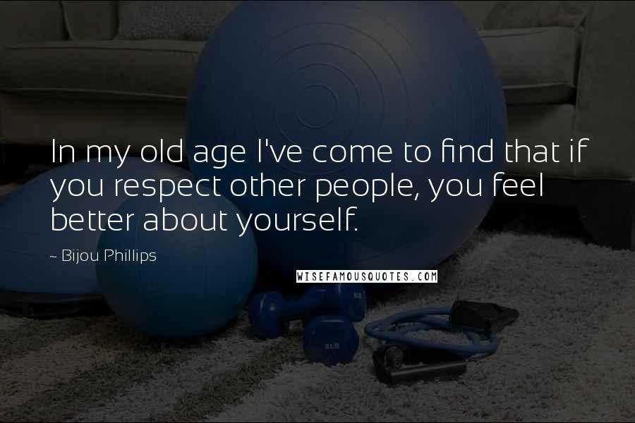 Bijou Phillips Quotes: In my old age I've come to find that if you respect other people, you feel better about yourself.