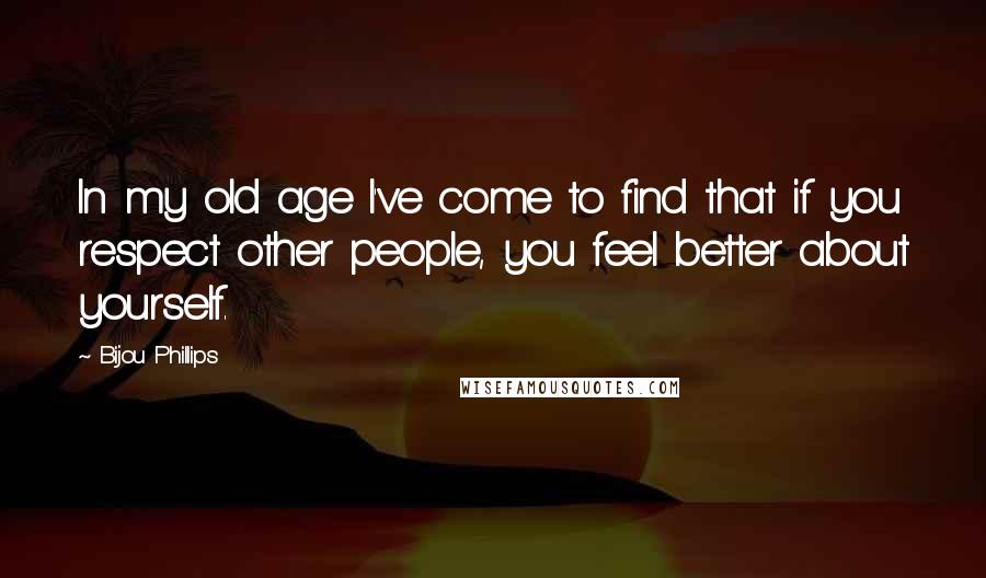 Bijou Phillips Quotes: In my old age I've come to find that if you respect other people, you feel better about yourself.