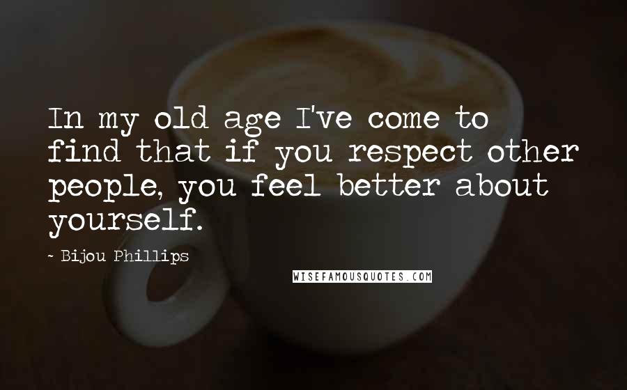 Bijou Phillips Quotes: In my old age I've come to find that if you respect other people, you feel better about yourself.