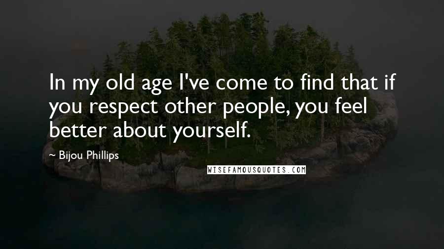 Bijou Phillips Quotes: In my old age I've come to find that if you respect other people, you feel better about yourself.