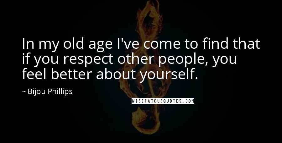 Bijou Phillips Quotes: In my old age I've come to find that if you respect other people, you feel better about yourself.