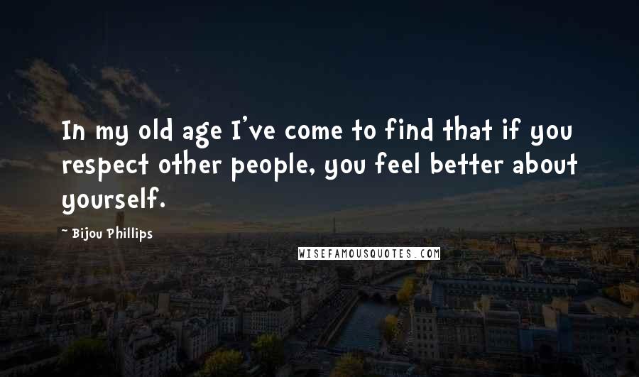 Bijou Phillips Quotes: In my old age I've come to find that if you respect other people, you feel better about yourself.