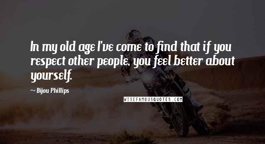 Bijou Phillips Quotes: In my old age I've come to find that if you respect other people, you feel better about yourself.