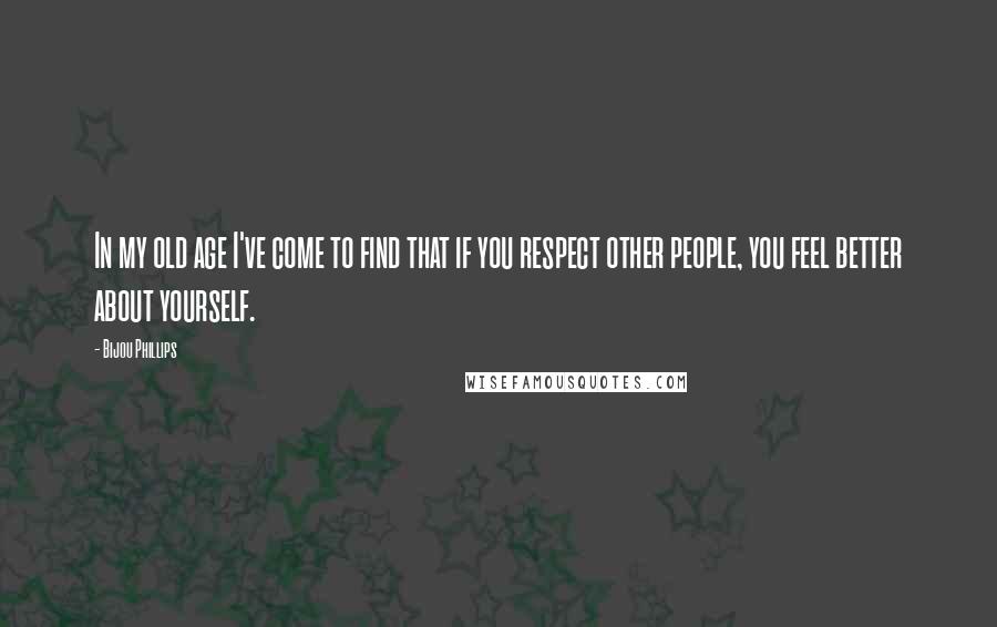 Bijou Phillips Quotes: In my old age I've come to find that if you respect other people, you feel better about yourself.