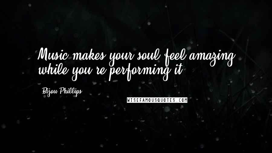 Bijou Phillips Quotes: Music makes your soul feel amazing while you're performing it.