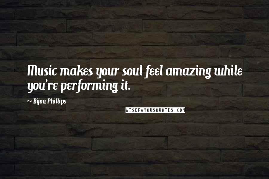 Bijou Phillips Quotes: Music makes your soul feel amazing while you're performing it.