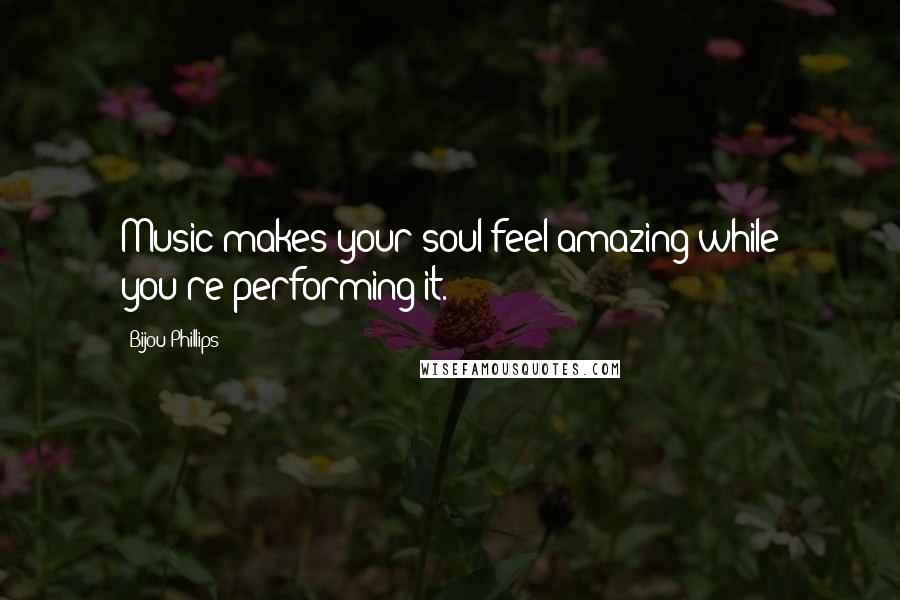 Bijou Phillips Quotes: Music makes your soul feel amazing while you're performing it.