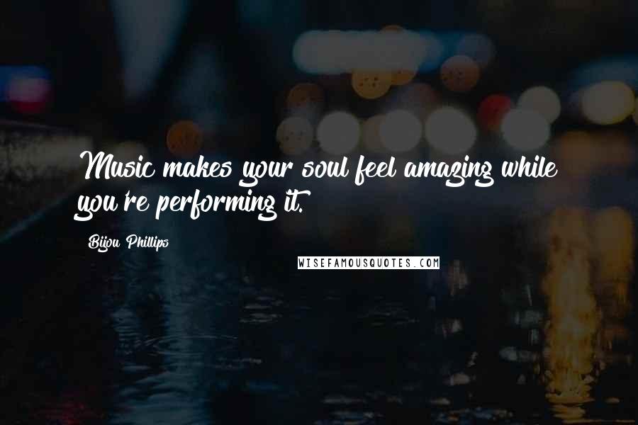 Bijou Phillips Quotes: Music makes your soul feel amazing while you're performing it.